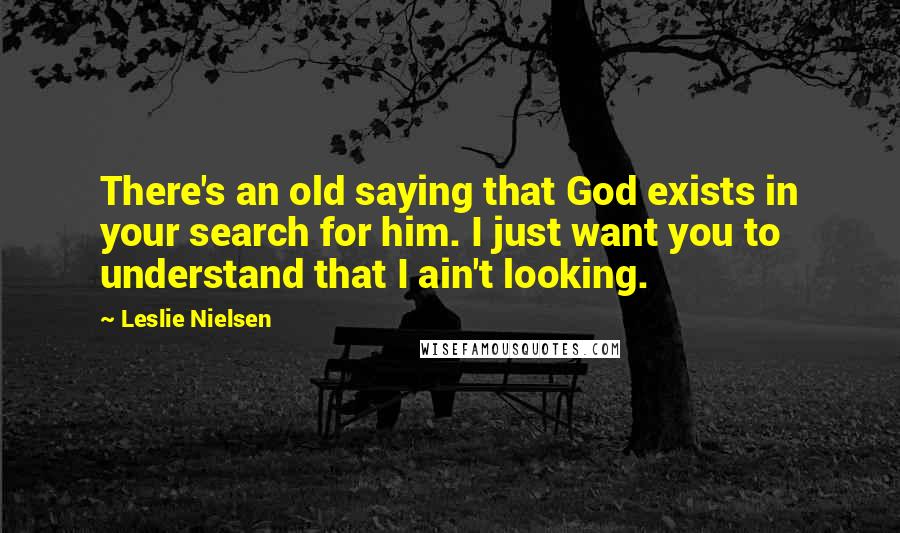 Leslie Nielsen Quotes: There's an old saying that God exists in your search for him. I just want you to understand that I ain't looking.