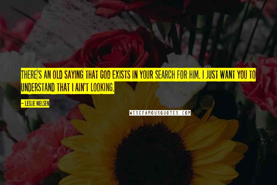 Leslie Nielsen Quotes: There's an old saying that God exists in your search for him. I just want you to understand that I ain't looking.