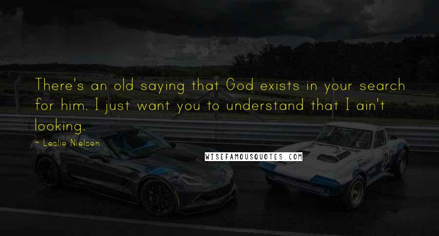 Leslie Nielsen Quotes: There's an old saying that God exists in your search for him. I just want you to understand that I ain't looking.