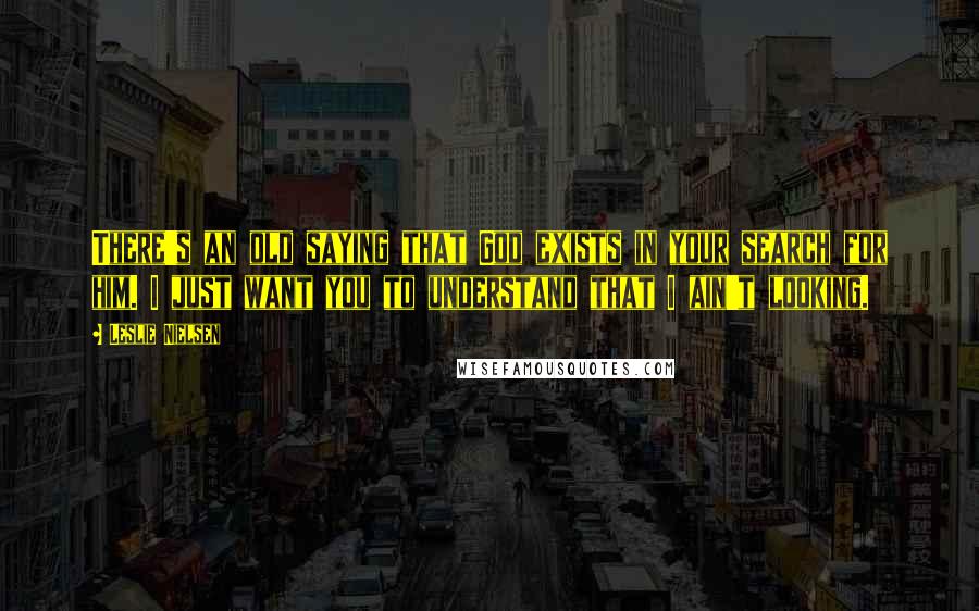 Leslie Nielsen Quotes: There's an old saying that God exists in your search for him. I just want you to understand that I ain't looking.