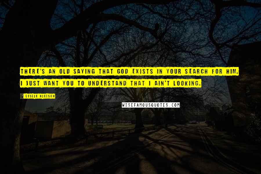 Leslie Nielsen Quotes: There's an old saying that God exists in your search for him. I just want you to understand that I ain't looking.
