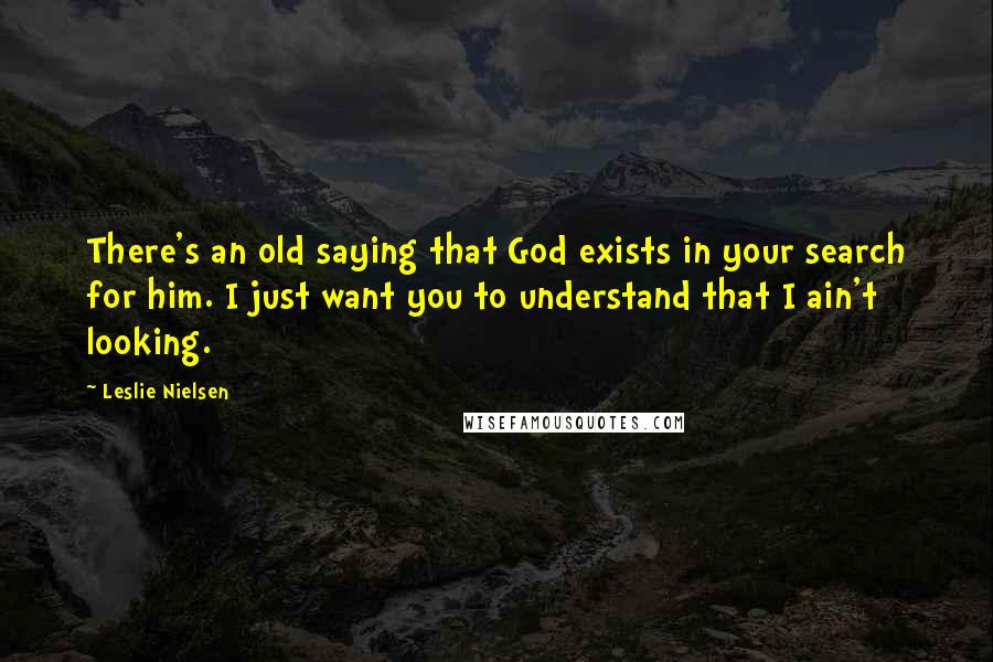 Leslie Nielsen Quotes: There's an old saying that God exists in your search for him. I just want you to understand that I ain't looking.