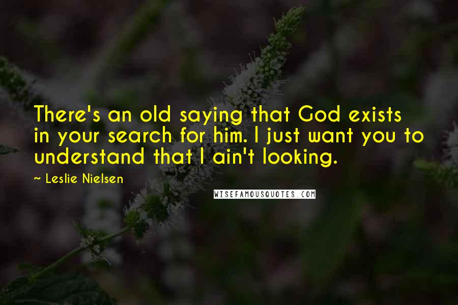 Leslie Nielsen Quotes: There's an old saying that God exists in your search for him. I just want you to understand that I ain't looking.