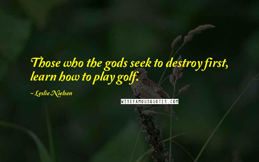 Leslie Nielsen Quotes: Those who the gods seek to destroy first, learn how to play golf.