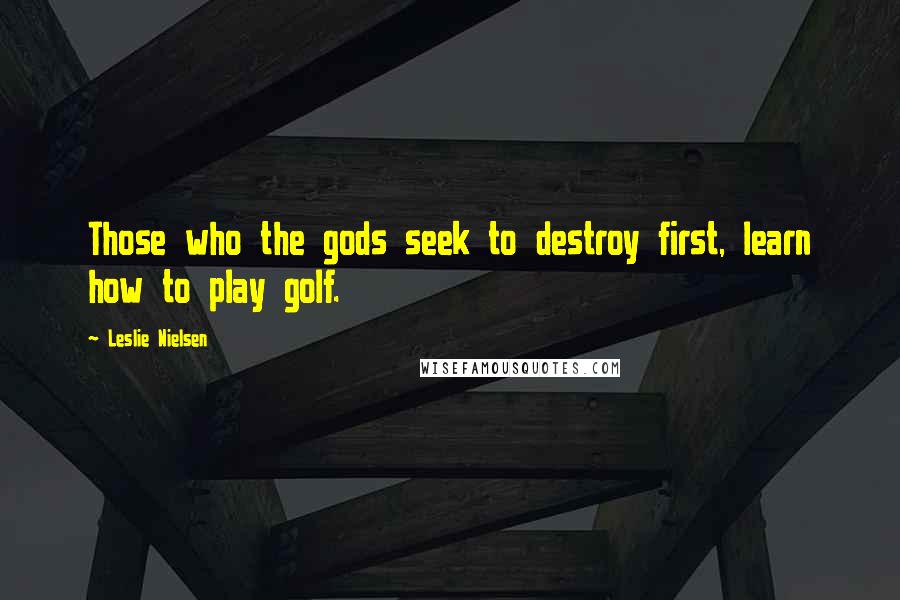 Leslie Nielsen Quotes: Those who the gods seek to destroy first, learn how to play golf.