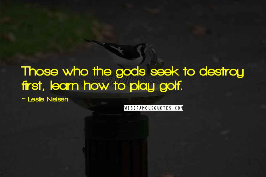 Leslie Nielsen Quotes: Those who the gods seek to destroy first, learn how to play golf.