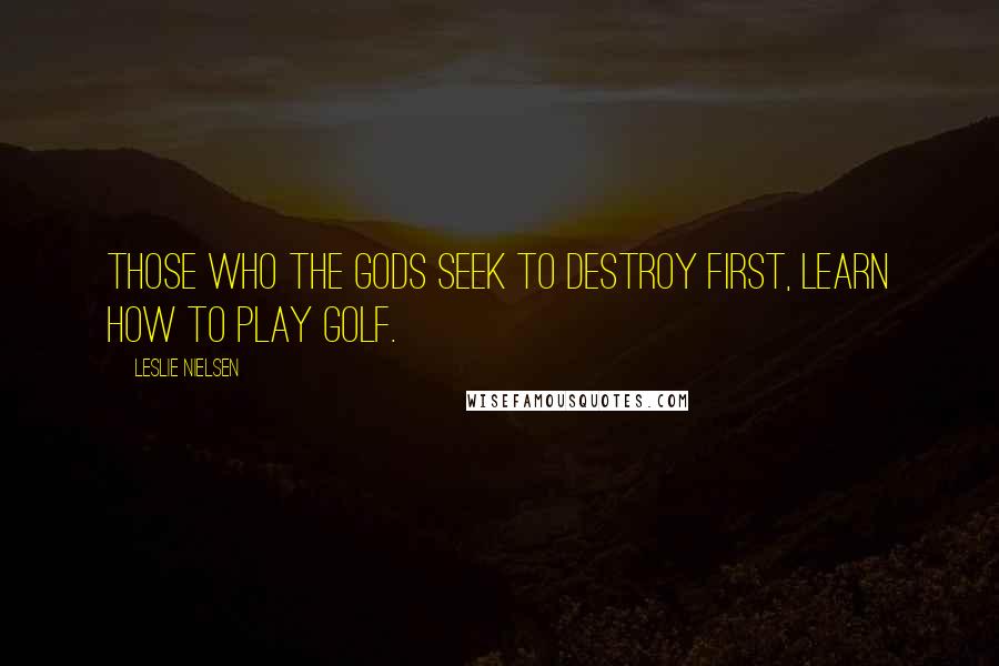 Leslie Nielsen Quotes: Those who the gods seek to destroy first, learn how to play golf.