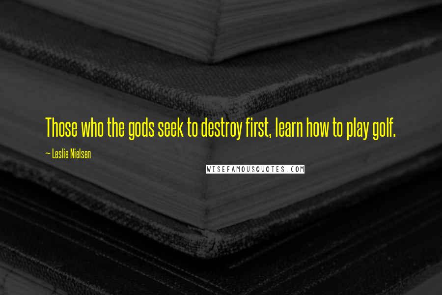 Leslie Nielsen Quotes: Those who the gods seek to destroy first, learn how to play golf.