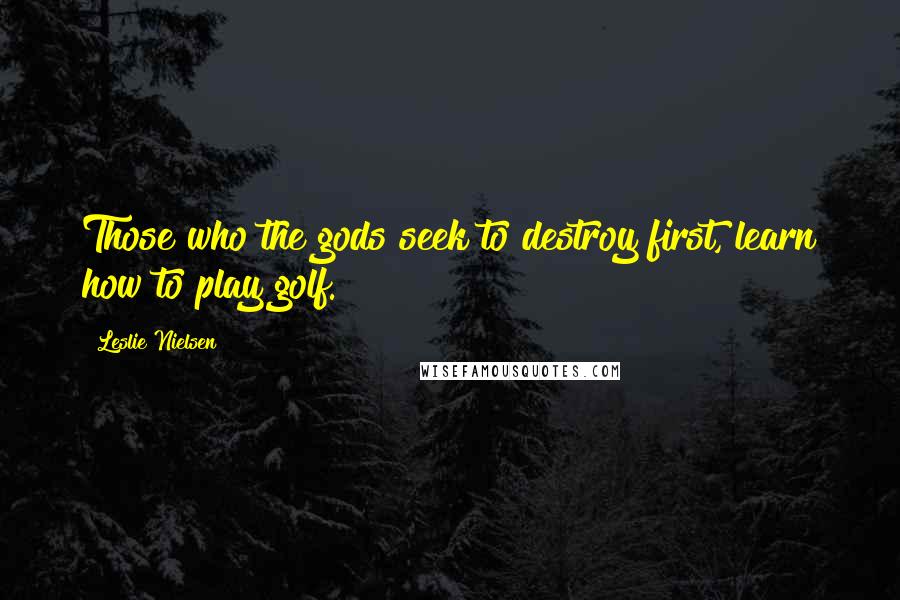 Leslie Nielsen Quotes: Those who the gods seek to destroy first, learn how to play golf.
