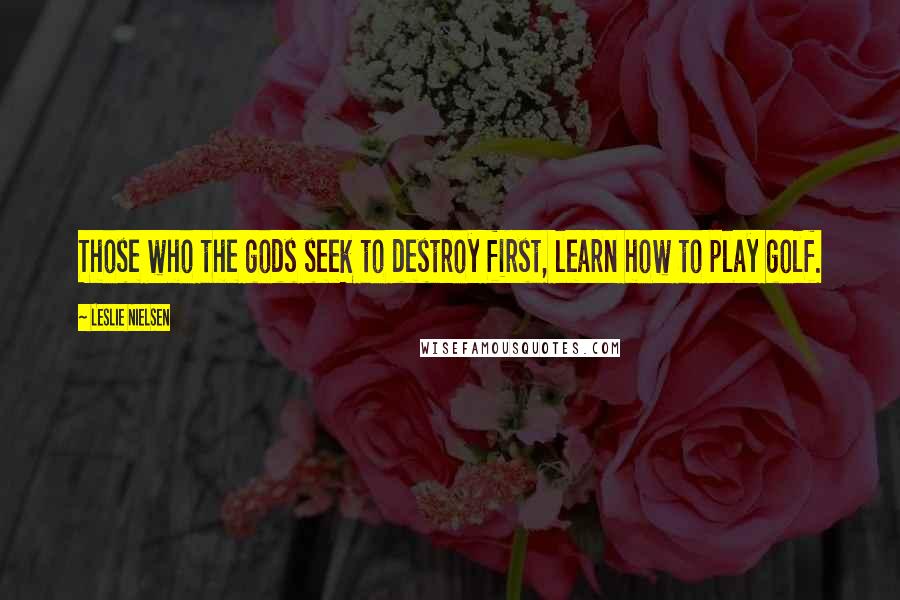 Leslie Nielsen Quotes: Those who the gods seek to destroy first, learn how to play golf.