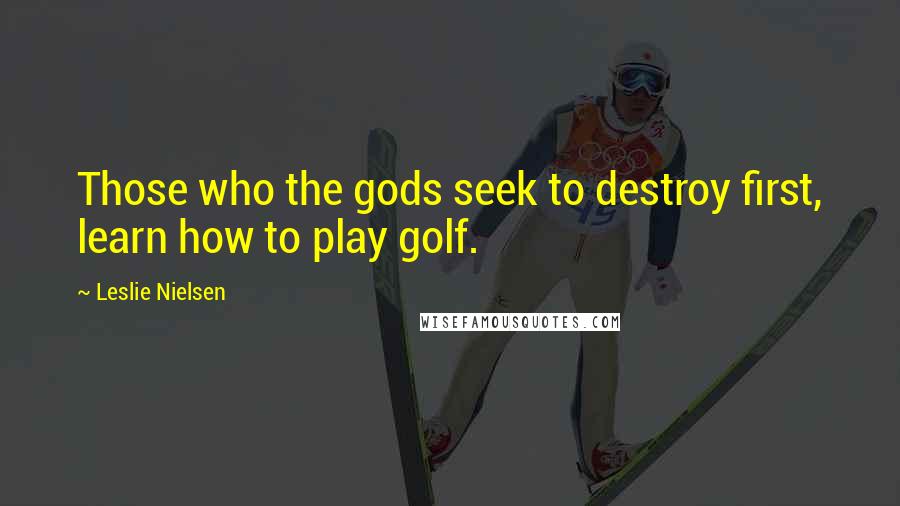 Leslie Nielsen Quotes: Those who the gods seek to destroy first, learn how to play golf.