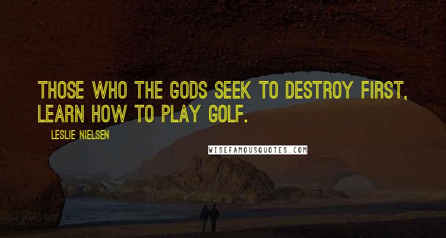 Leslie Nielsen Quotes: Those who the gods seek to destroy first, learn how to play golf.