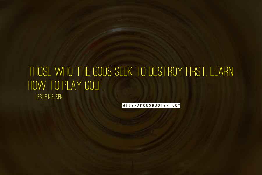 Leslie Nielsen Quotes: Those who the gods seek to destroy first, learn how to play golf.