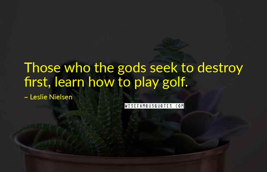 Leslie Nielsen Quotes: Those who the gods seek to destroy first, learn how to play golf.