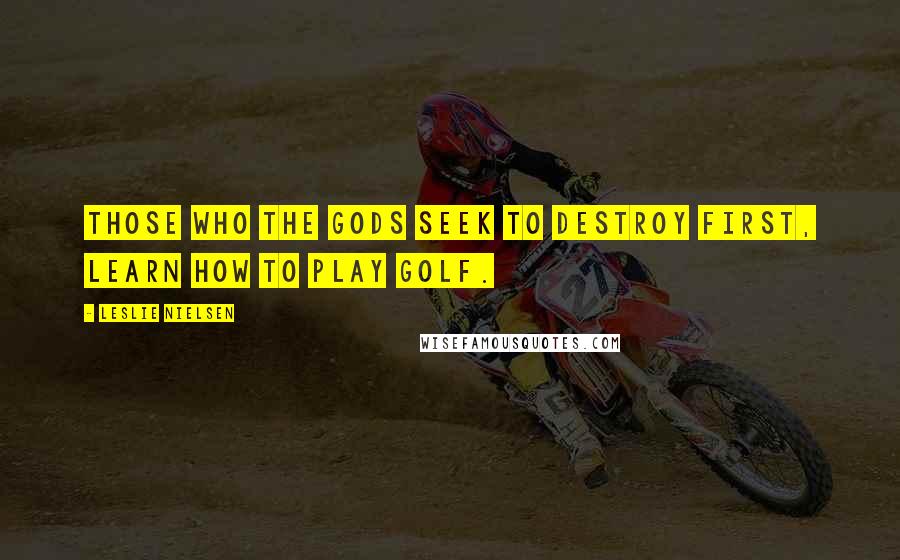 Leslie Nielsen Quotes: Those who the gods seek to destroy first, learn how to play golf.