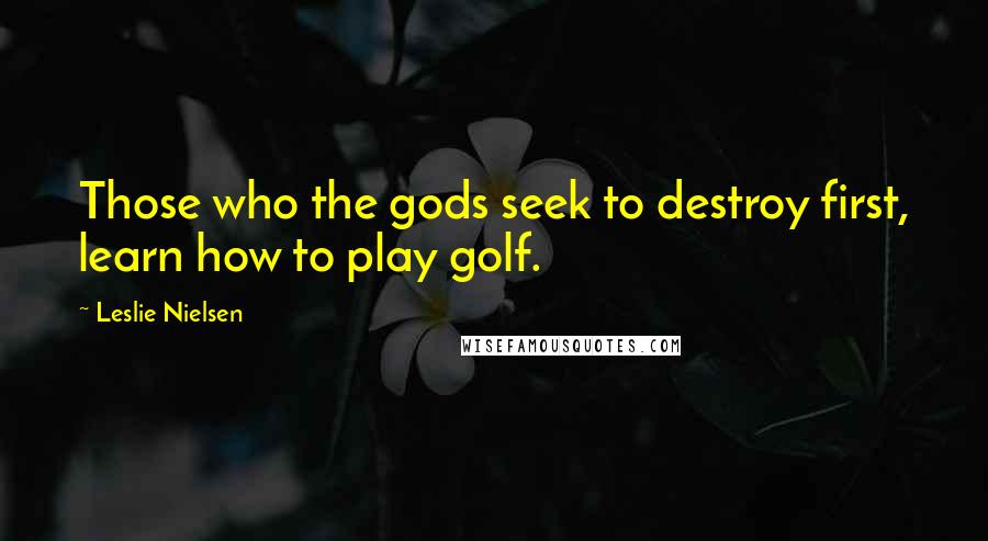 Leslie Nielsen Quotes: Those who the gods seek to destroy first, learn how to play golf.