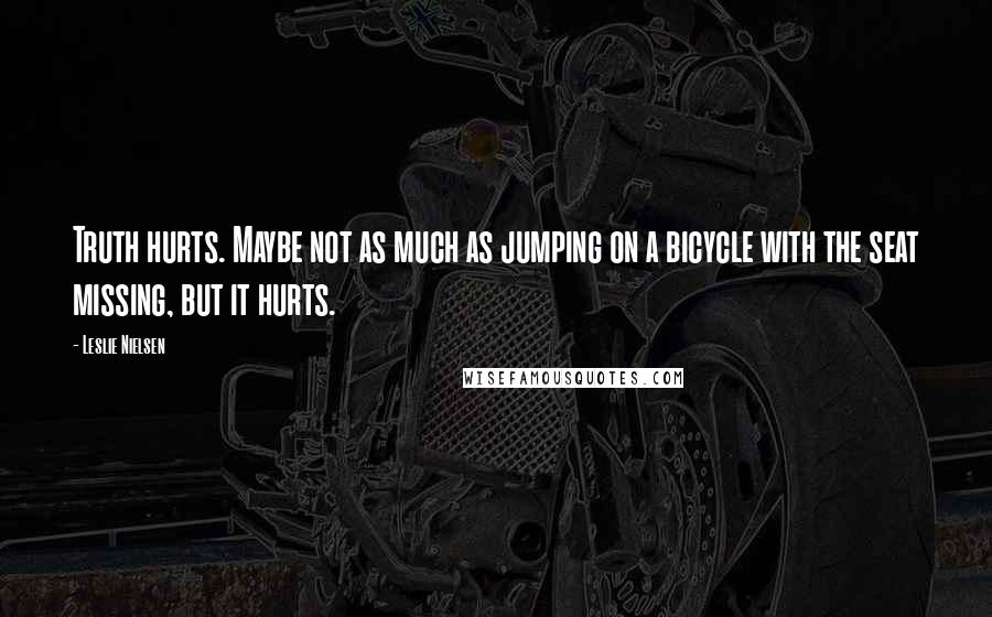 Leslie Nielsen Quotes: Truth hurts. Maybe not as much as jumping on a bicycle with the seat missing, but it hurts.