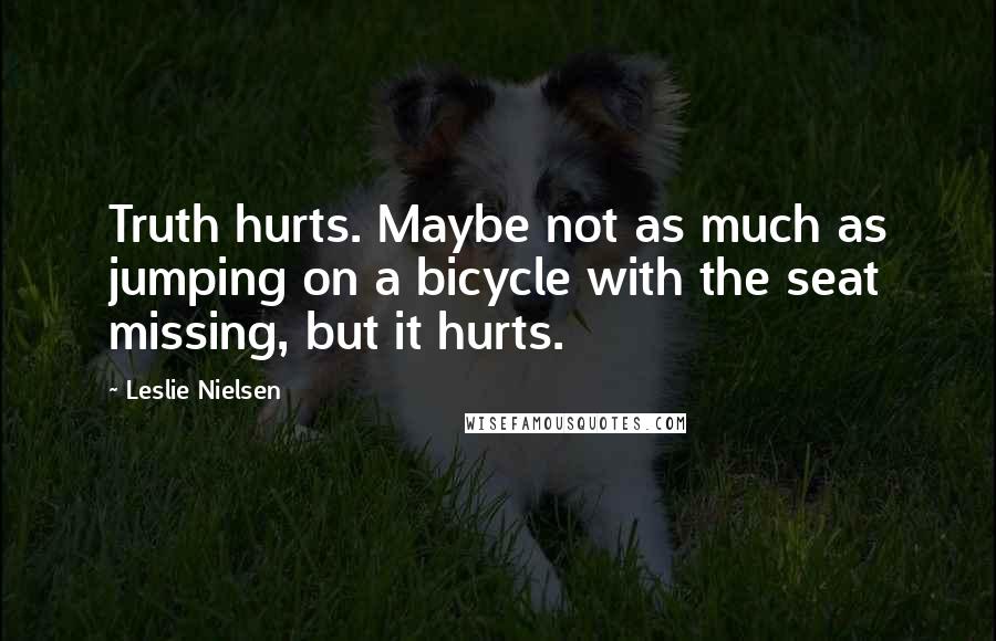 Leslie Nielsen Quotes: Truth hurts. Maybe not as much as jumping on a bicycle with the seat missing, but it hurts.