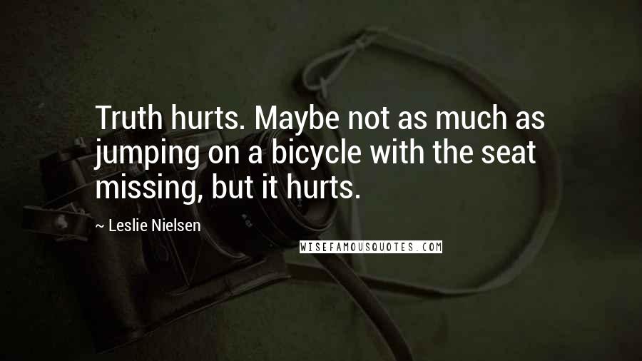 Leslie Nielsen Quotes: Truth hurts. Maybe not as much as jumping on a bicycle with the seat missing, but it hurts.