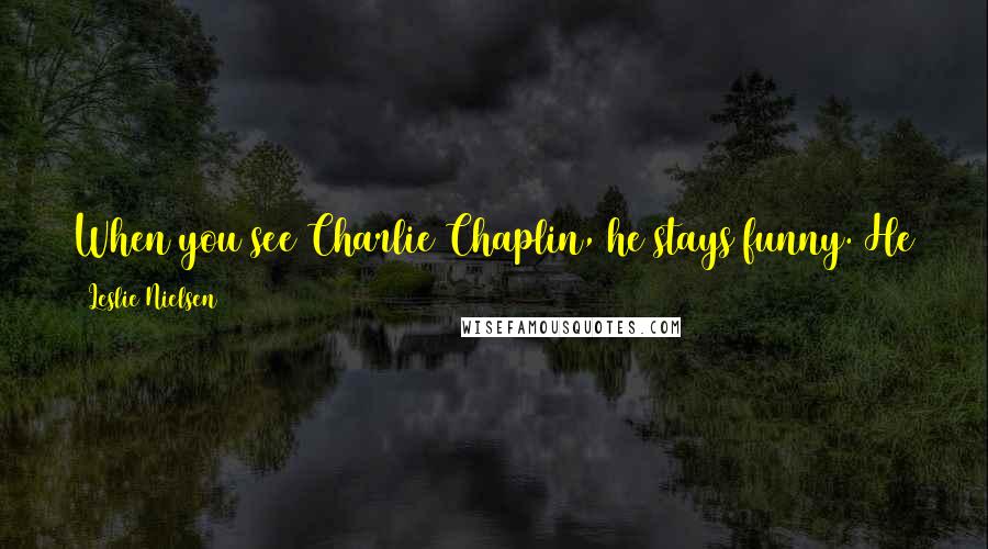 Leslie Nielsen Quotes: When you see Charlie Chaplin, he stays funny. He doesn't become drama, and so what really seems to endure is comedy.