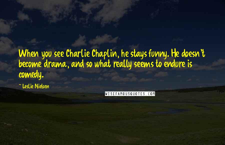 Leslie Nielsen Quotes: When you see Charlie Chaplin, he stays funny. He doesn't become drama, and so what really seems to endure is comedy.