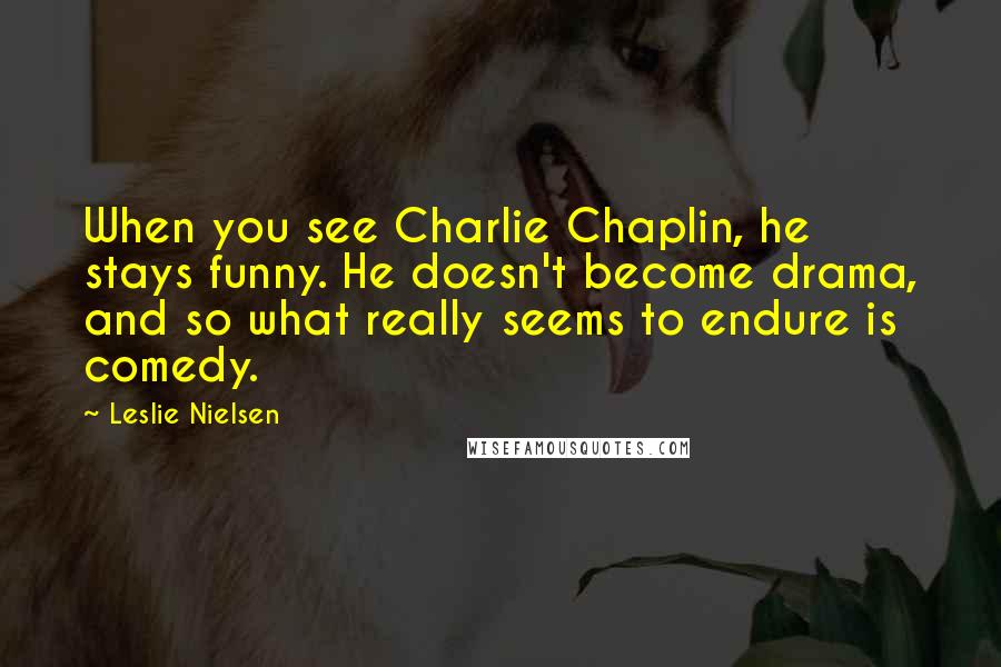 Leslie Nielsen Quotes: When you see Charlie Chaplin, he stays funny. He doesn't become drama, and so what really seems to endure is comedy.