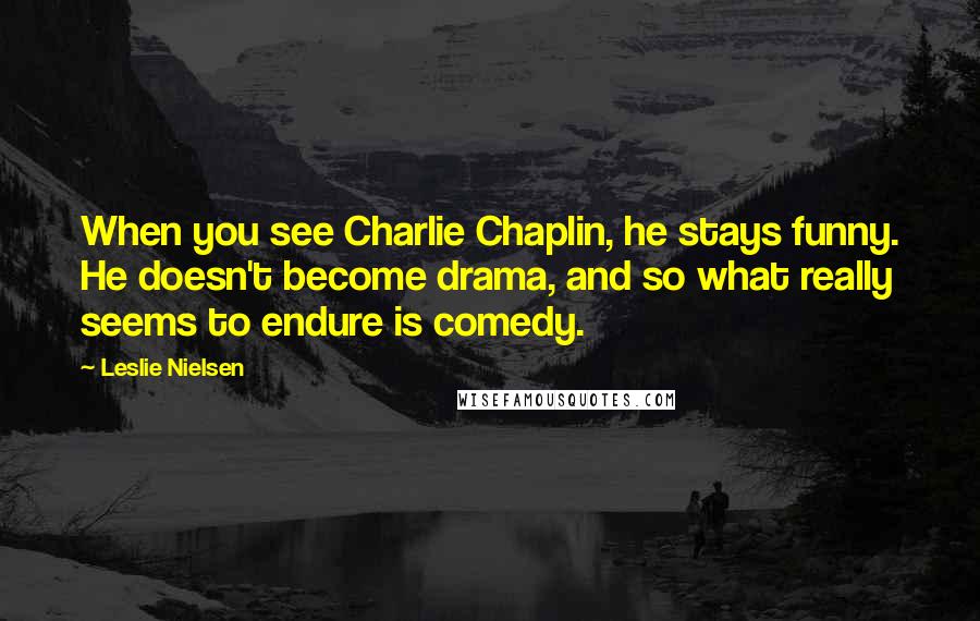 Leslie Nielsen Quotes: When you see Charlie Chaplin, he stays funny. He doesn't become drama, and so what really seems to endure is comedy.