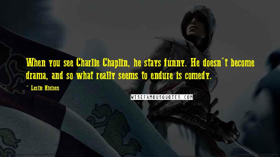 Leslie Nielsen Quotes: When you see Charlie Chaplin, he stays funny. He doesn't become drama, and so what really seems to endure is comedy.