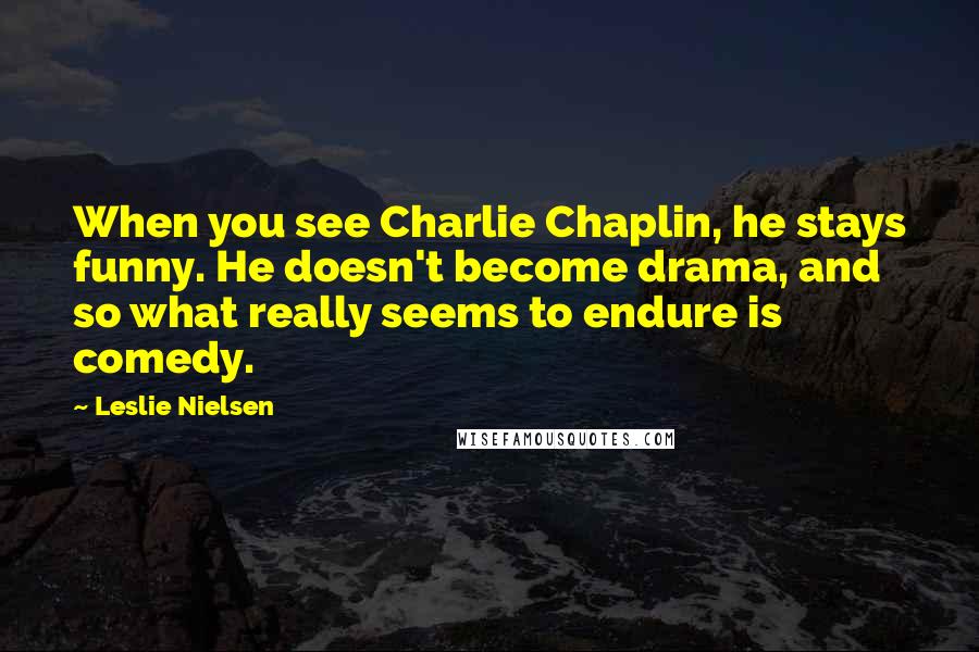 Leslie Nielsen Quotes: When you see Charlie Chaplin, he stays funny. He doesn't become drama, and so what really seems to endure is comedy.