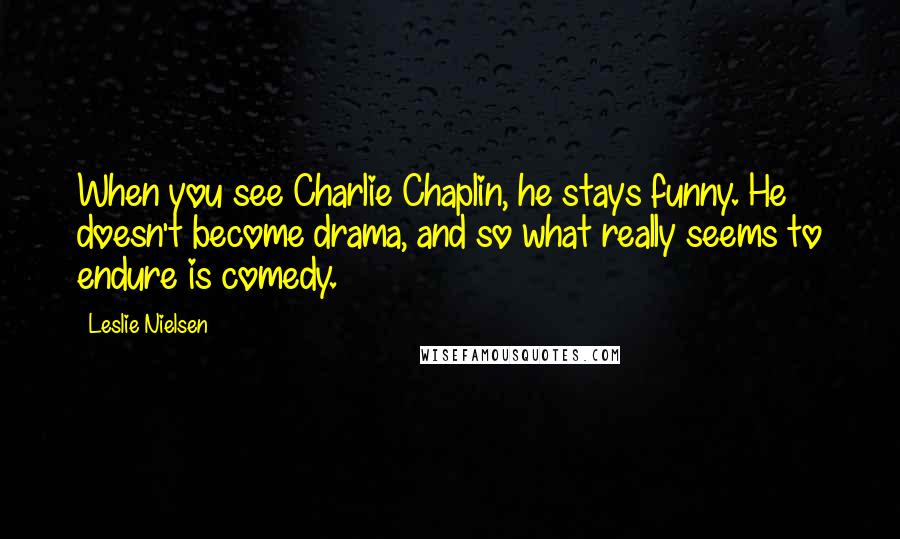 Leslie Nielsen Quotes: When you see Charlie Chaplin, he stays funny. He doesn't become drama, and so what really seems to endure is comedy.