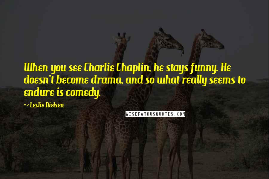 Leslie Nielsen Quotes: When you see Charlie Chaplin, he stays funny. He doesn't become drama, and so what really seems to endure is comedy.