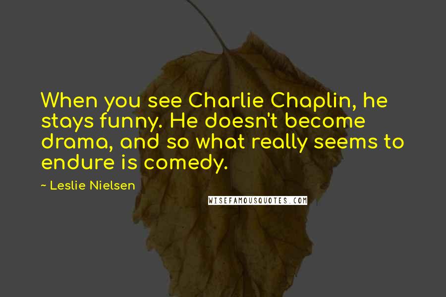 Leslie Nielsen Quotes: When you see Charlie Chaplin, he stays funny. He doesn't become drama, and so what really seems to endure is comedy.