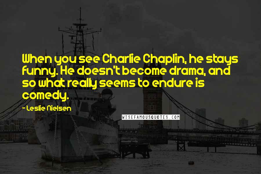 Leslie Nielsen Quotes: When you see Charlie Chaplin, he stays funny. He doesn't become drama, and so what really seems to endure is comedy.