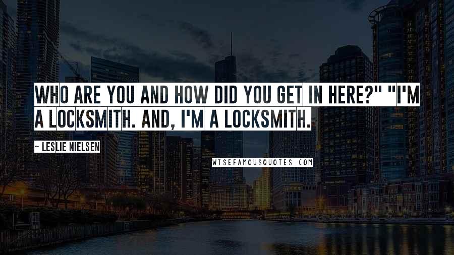 Leslie Nielsen Quotes: Who are you and how did you get in here?" "I'm a locksmith. And, I'm a locksmith.