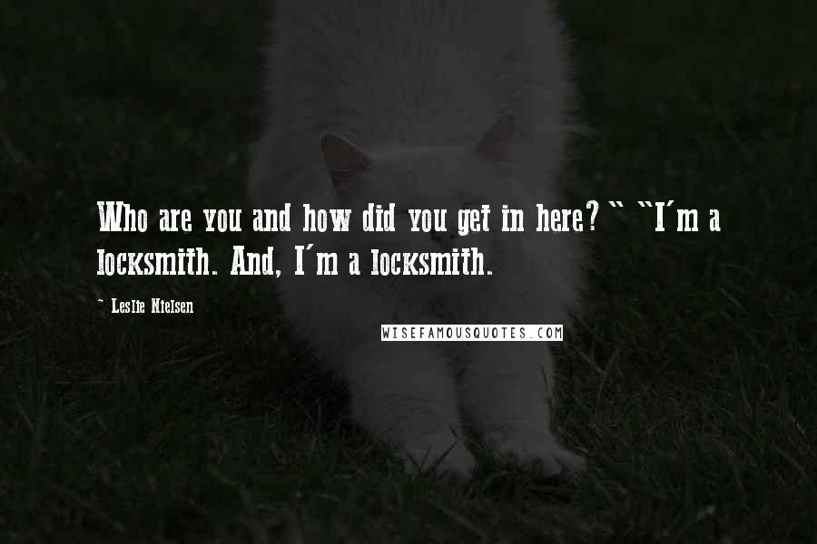 Leslie Nielsen Quotes: Who are you and how did you get in here?" "I'm a locksmith. And, I'm a locksmith.