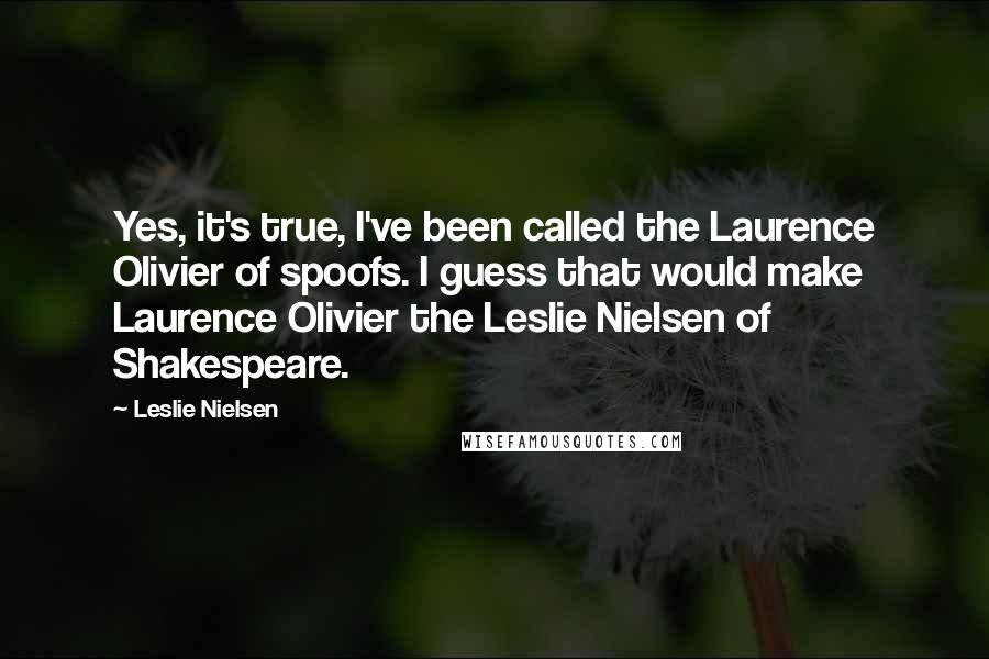 Leslie Nielsen Quotes: Yes, it's true, I've been called the Laurence Olivier of spoofs. I guess that would make Laurence Olivier the Leslie Nielsen of Shakespeare.