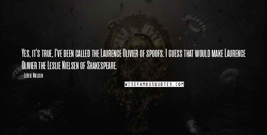 Leslie Nielsen Quotes: Yes, it's true, I've been called the Laurence Olivier of spoofs. I guess that would make Laurence Olivier the Leslie Nielsen of Shakespeare.