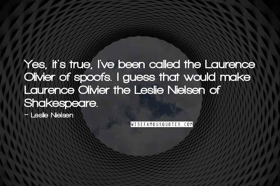 Leslie Nielsen Quotes: Yes, it's true, I've been called the Laurence Olivier of spoofs. I guess that would make Laurence Olivier the Leslie Nielsen of Shakespeare.