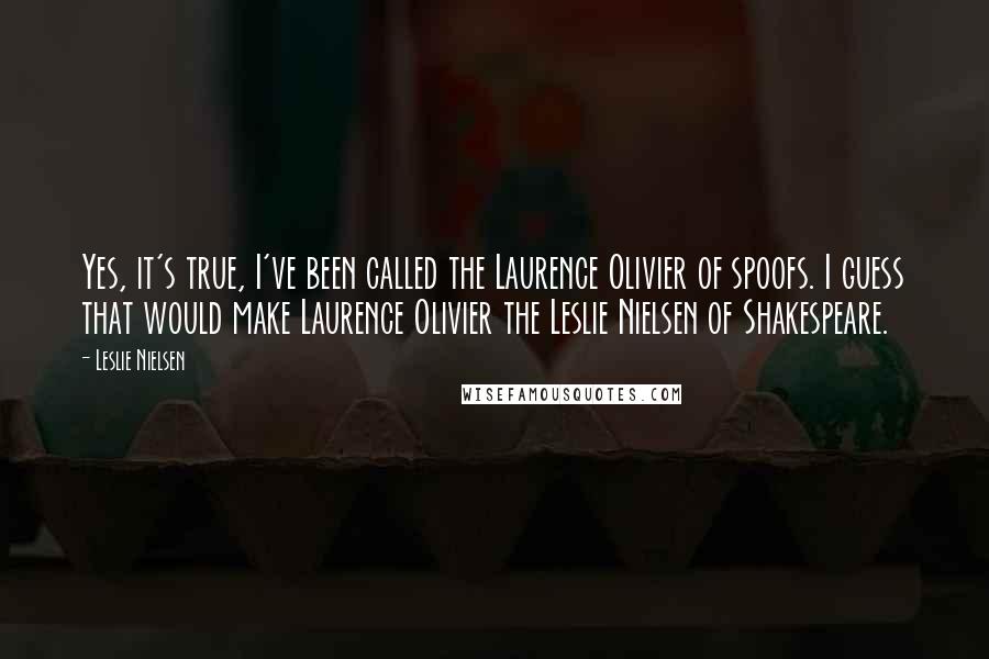 Leslie Nielsen Quotes: Yes, it's true, I've been called the Laurence Olivier of spoofs. I guess that would make Laurence Olivier the Leslie Nielsen of Shakespeare.