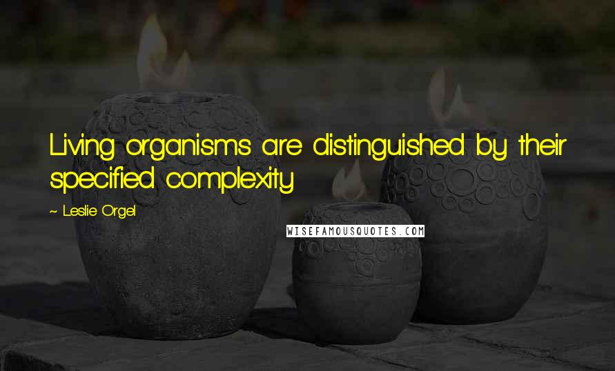 Leslie Orgel Quotes: Living organisms are distinguished by their specified complexity