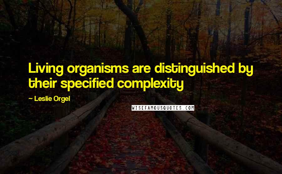 Leslie Orgel Quotes: Living organisms are distinguished by their specified complexity