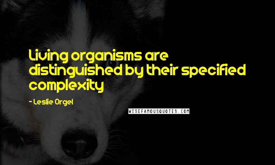 Leslie Orgel Quotes: Living organisms are distinguished by their specified complexity