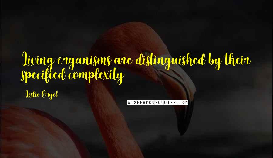 Leslie Orgel Quotes: Living organisms are distinguished by their specified complexity