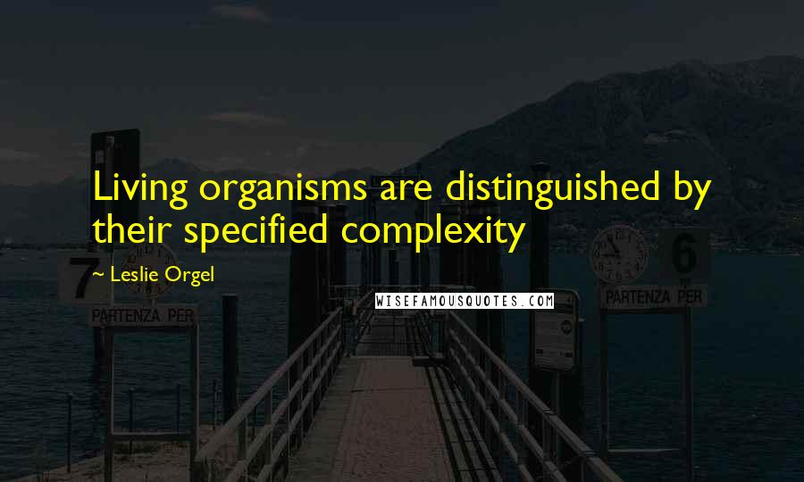 Leslie Orgel Quotes: Living organisms are distinguished by their specified complexity