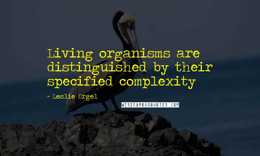 Leslie Orgel Quotes: Living organisms are distinguished by their specified complexity