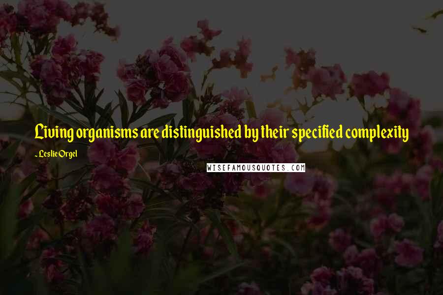 Leslie Orgel Quotes: Living organisms are distinguished by their specified complexity