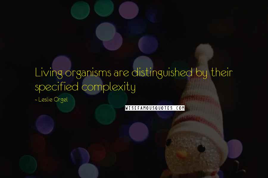 Leslie Orgel Quotes: Living organisms are distinguished by their specified complexity