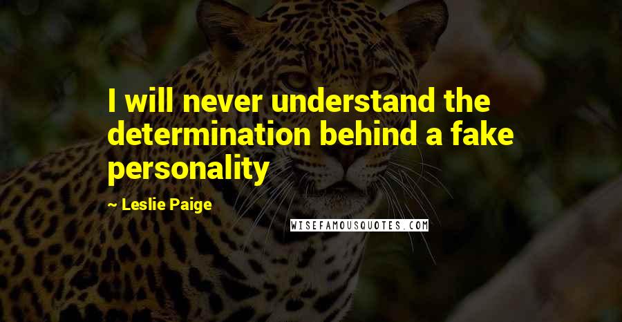 Leslie Paige Quotes: I will never understand the determination behind a fake personality