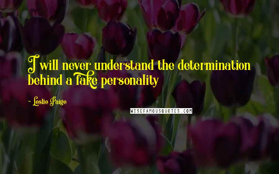 Leslie Paige Quotes: I will never understand the determination behind a fake personality