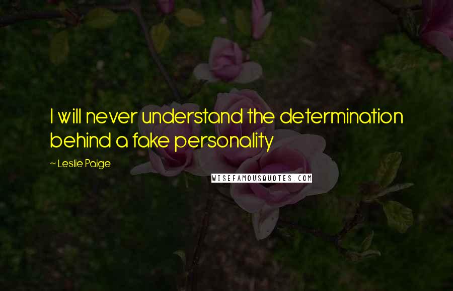 Leslie Paige Quotes: I will never understand the determination behind a fake personality